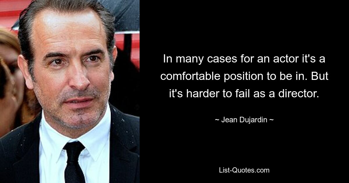 In many cases for an actor it's a comfortable position to be in. But it's harder to fail as a director. — © Jean Dujardin