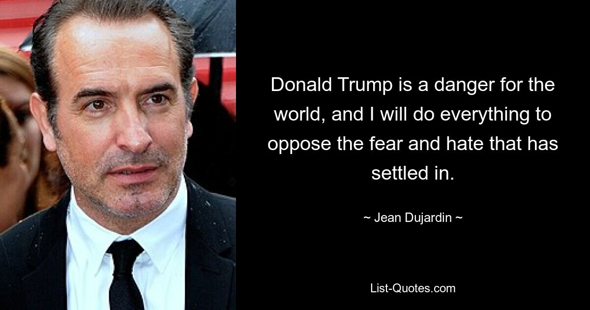 Donald Trump is a danger for the world, and I will do everything to oppose the fear and hate that has settled in. — © Jean Dujardin