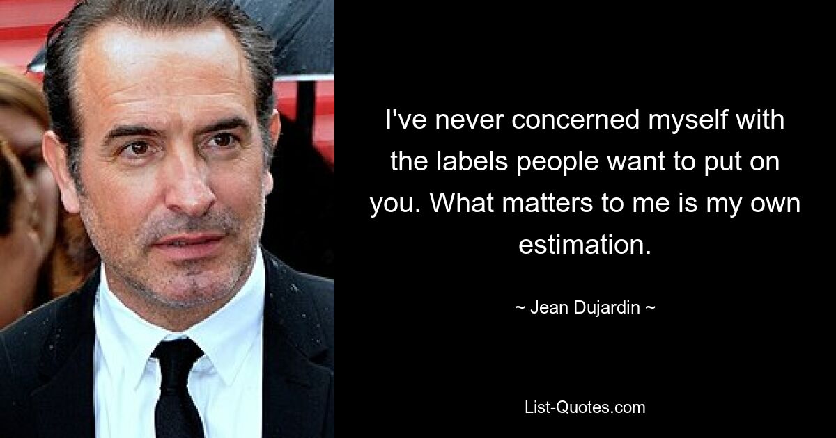 I've never concerned myself with the labels people want to put on you. What matters to me is my own estimation. — © Jean Dujardin