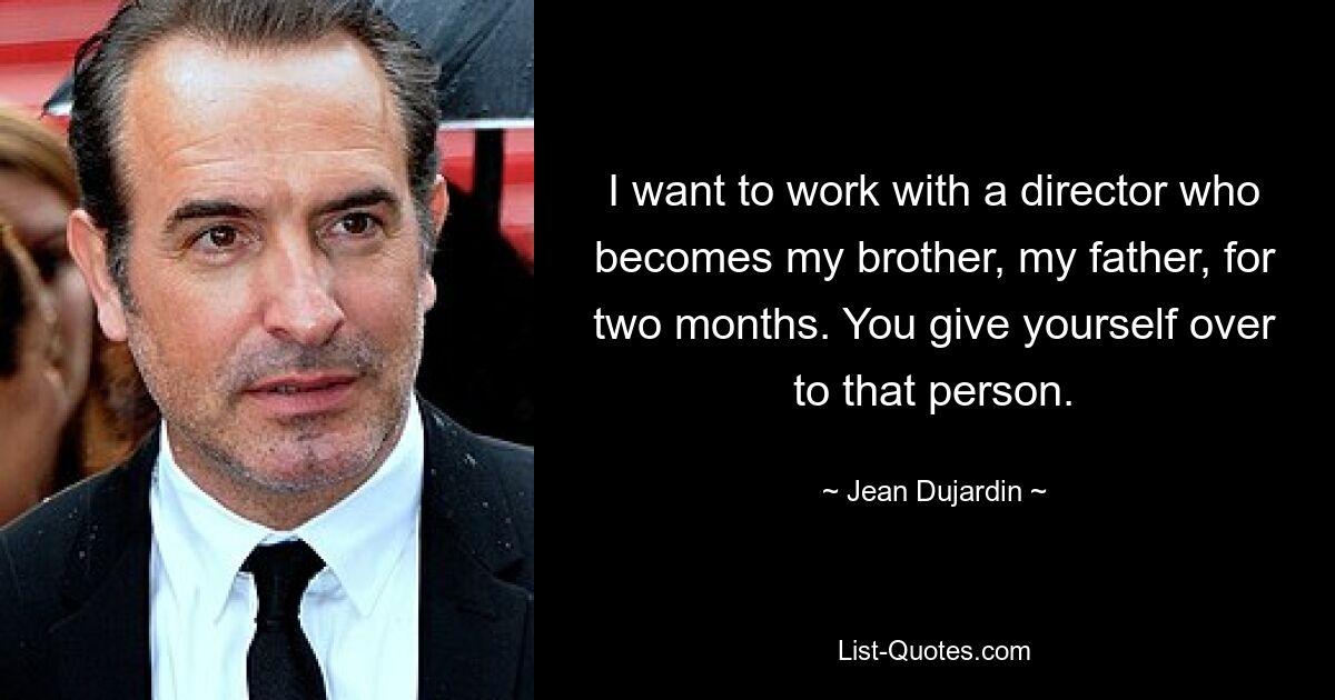 I want to work with a director who becomes my brother, my father, for two months. You give yourself over to that person. — © Jean Dujardin