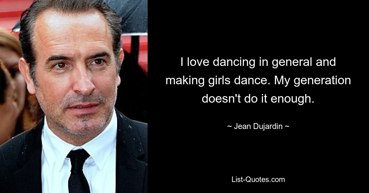 I love dancing in general and making girls dance. My generation doesn't do it enough. — © Jean Dujardin