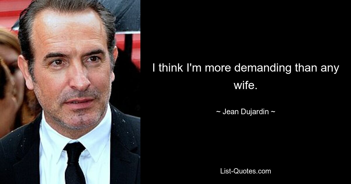 I think I'm more demanding than any wife. — © Jean Dujardin