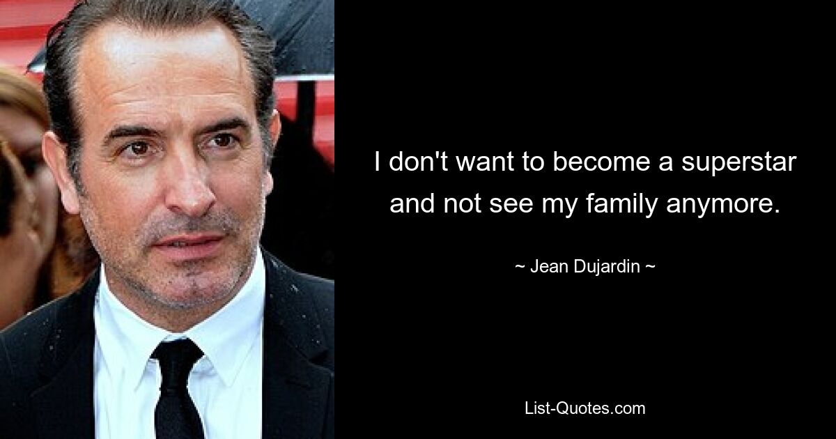 I don't want to become a superstar and not see my family anymore. — © Jean Dujardin