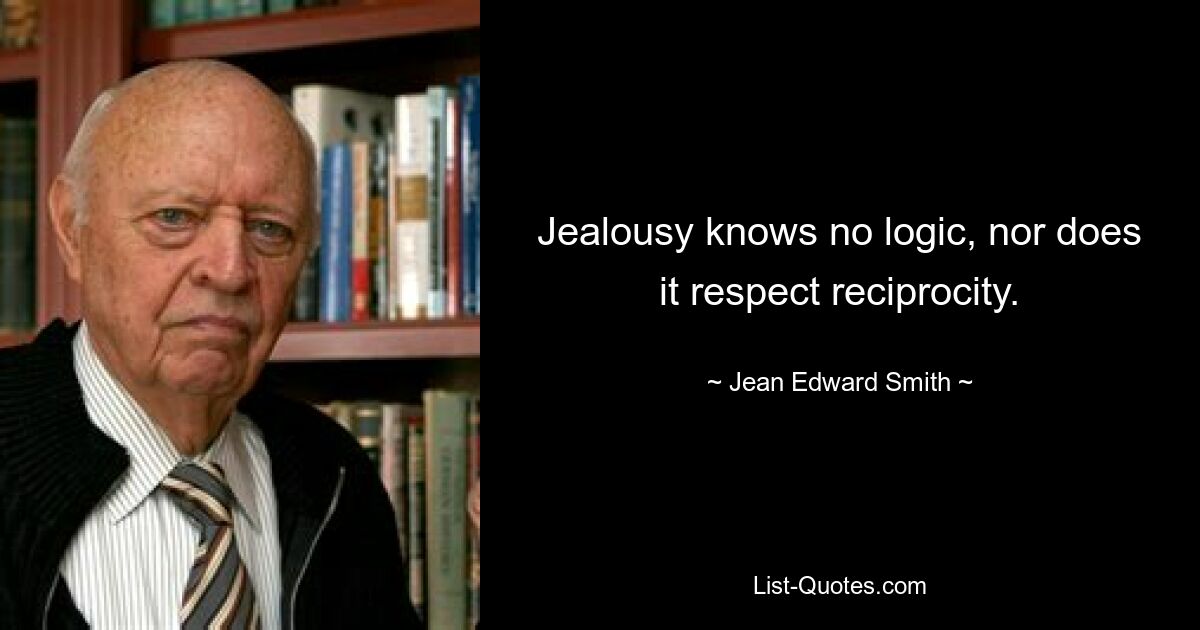 Jealousy knows no logic, nor does it respect reciprocity. — © Jean Edward Smith