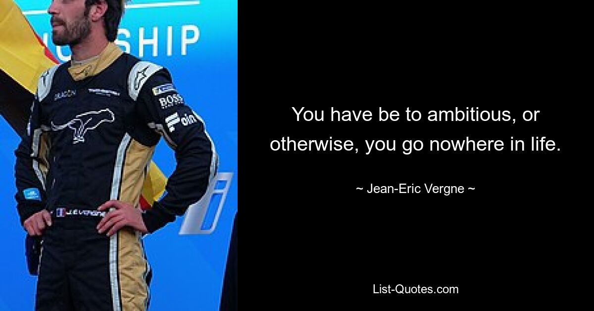 You have be to ambitious, or otherwise, you go nowhere in life. — © Jean-Eric Vergne