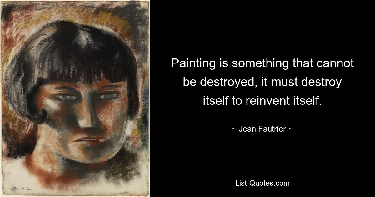 Painting is something that cannot be destroyed, it must destroy itself to reinvent itself. — © Jean Fautrier