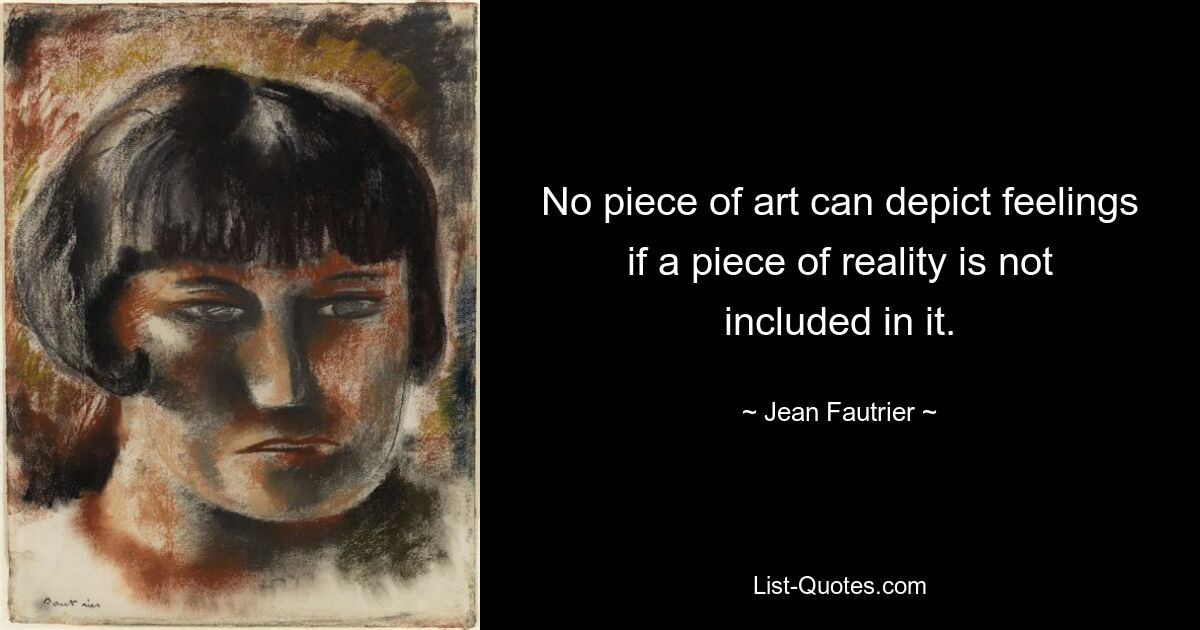 No piece of art can depict feelings if a piece of reality is not included in it. — © Jean Fautrier