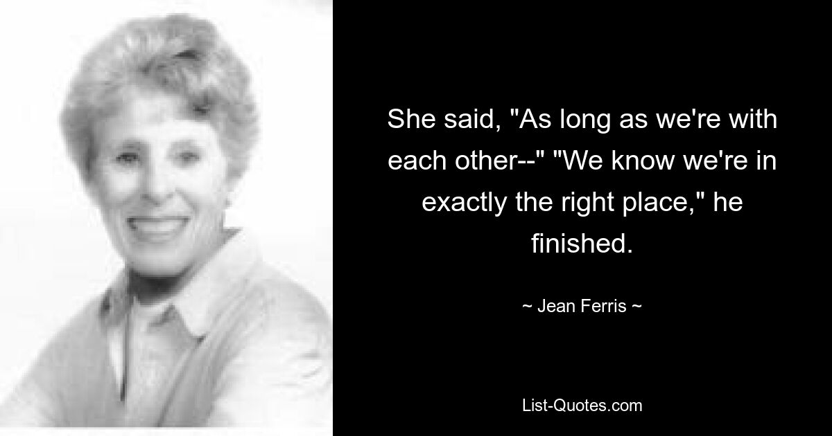 She said, "As long as we're with each other--" "We know we're in exactly the right place," he finished. — © Jean Ferris