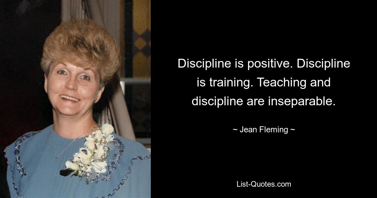 Discipline is positive. Discipline is training. Teaching and discipline are inseparable. — © Jean Fleming