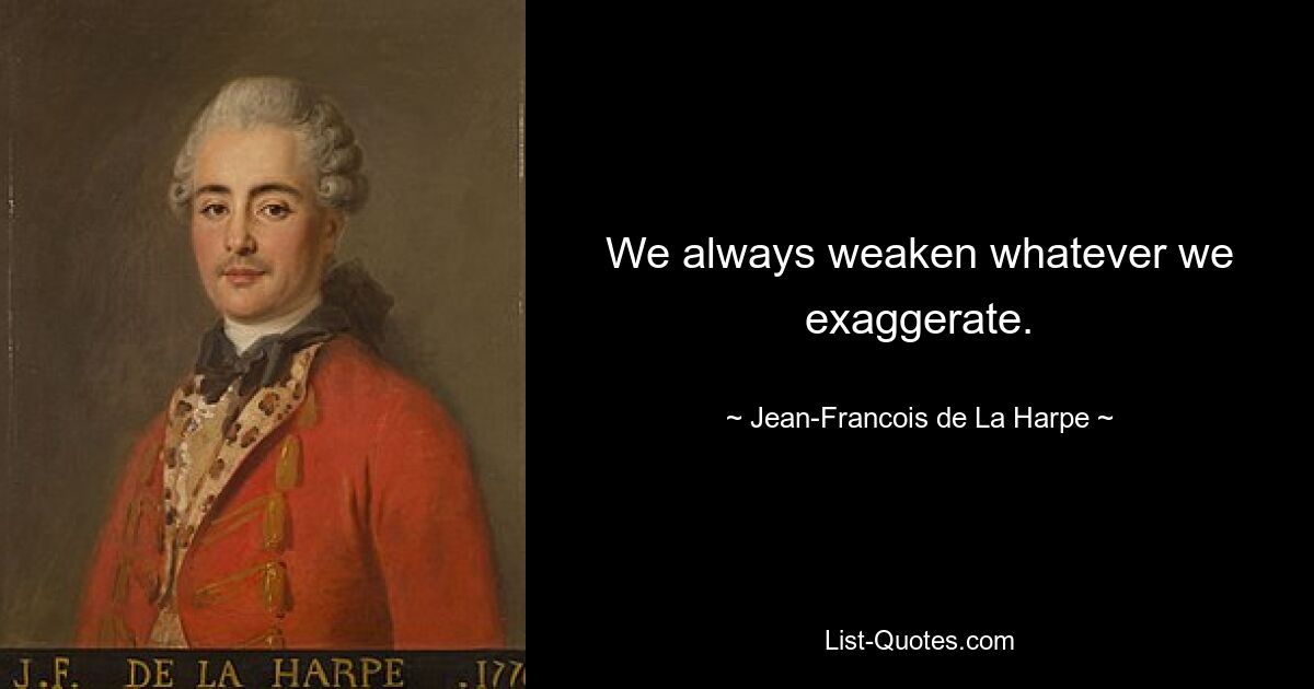 We always weaken whatever we exaggerate. — © Jean-Francois de La Harpe