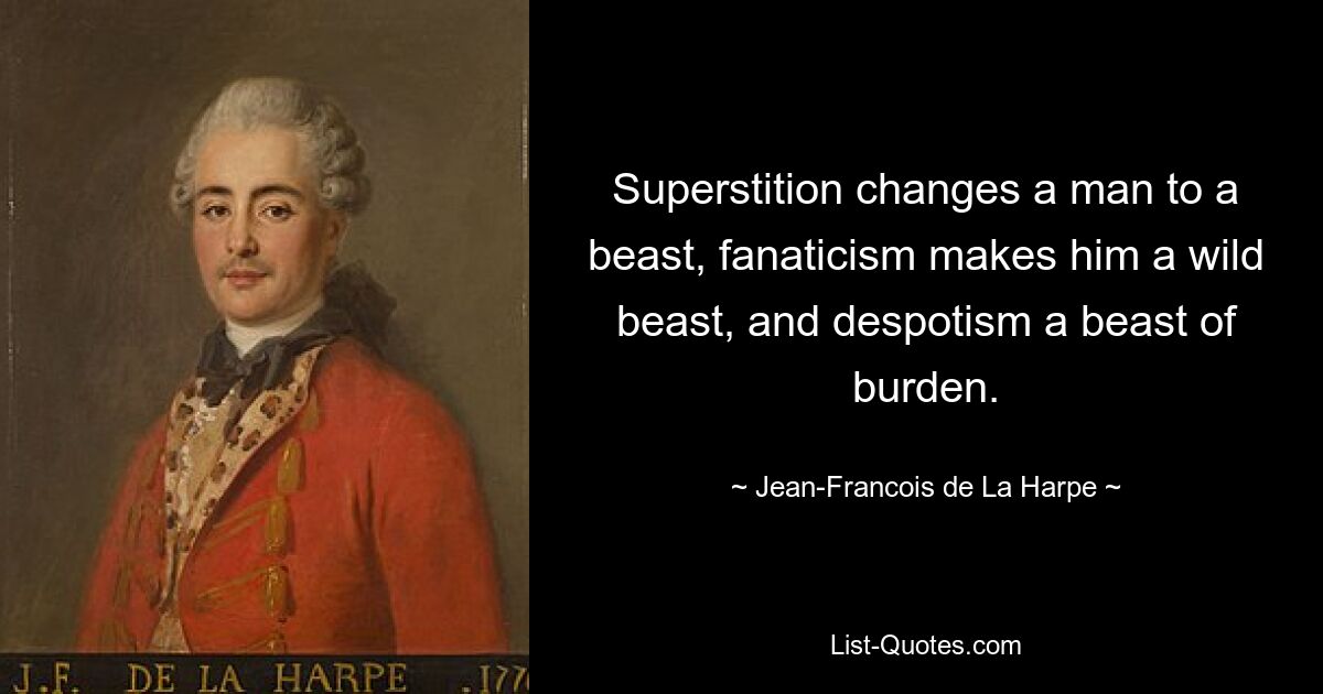 Superstition changes a man to a beast, fanaticism makes him a wild beast, and despotism a beast of burden. — © Jean-Francois de La Harpe