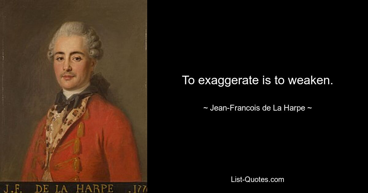 To exaggerate is to weaken. — © Jean-Francois de La Harpe