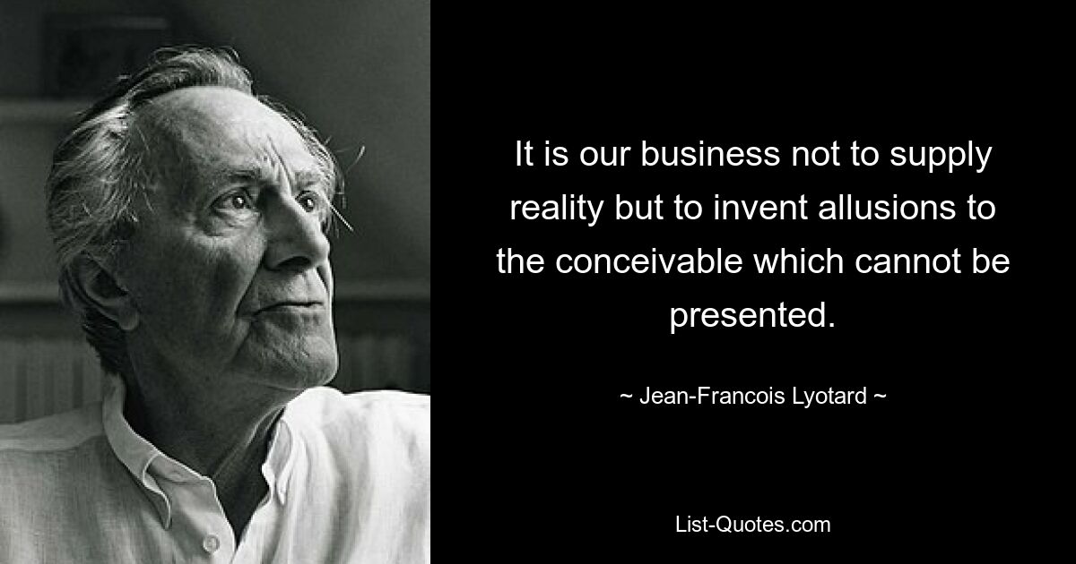 It is our business not to supply reality but to invent allusions to the conceivable which cannot be presented. — © Jean-Francois Lyotard