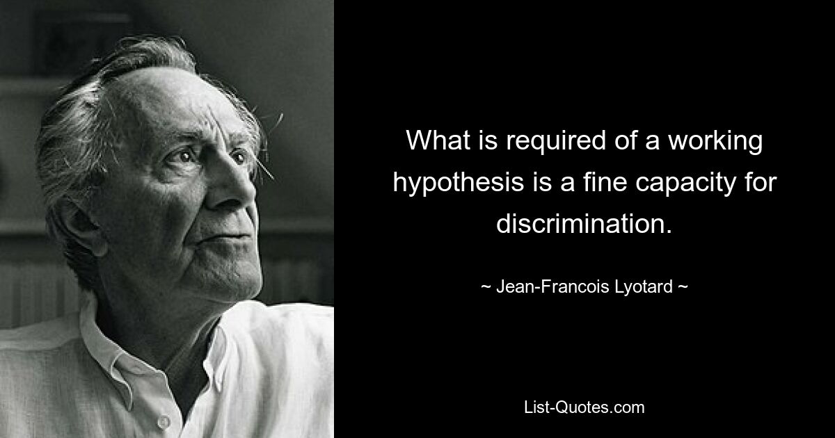 What is required of a working hypothesis is a fine capacity for discrimination. — © Jean-Francois Lyotard