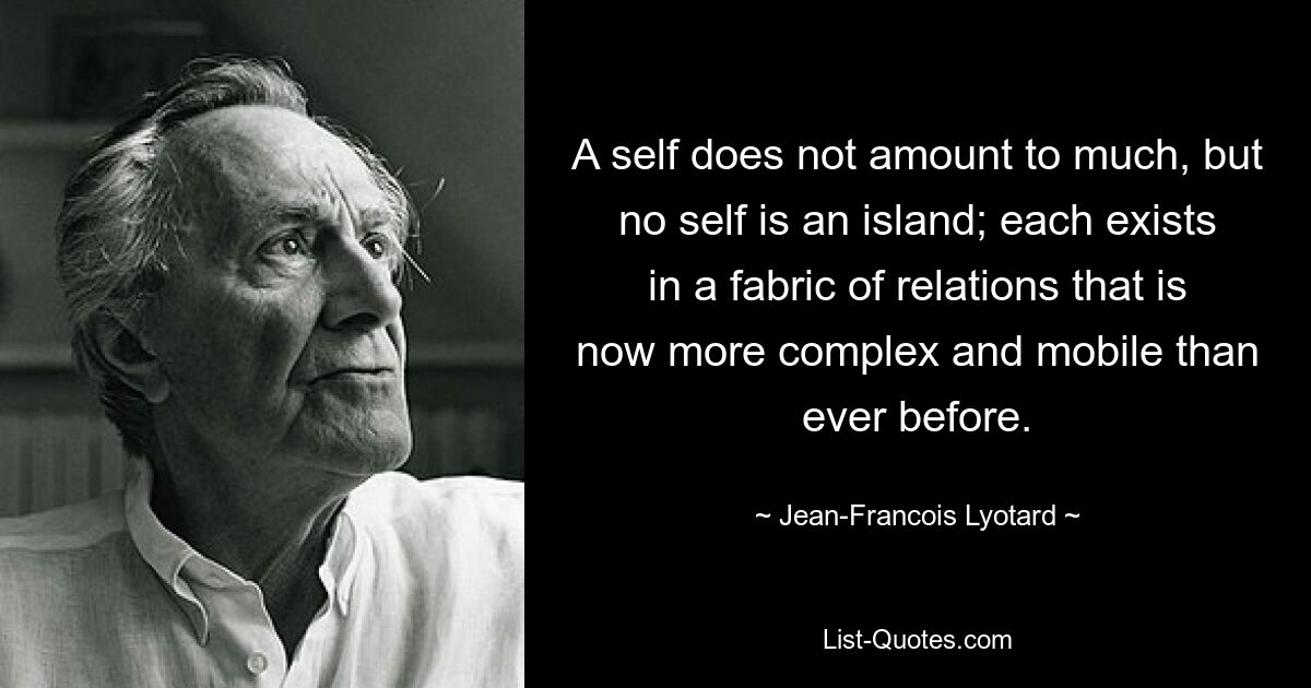 A self does not amount to much, but no self is an island; each exists in a fabric of relations that is now more complex and mobile than ever before. — © Jean-Francois Lyotard