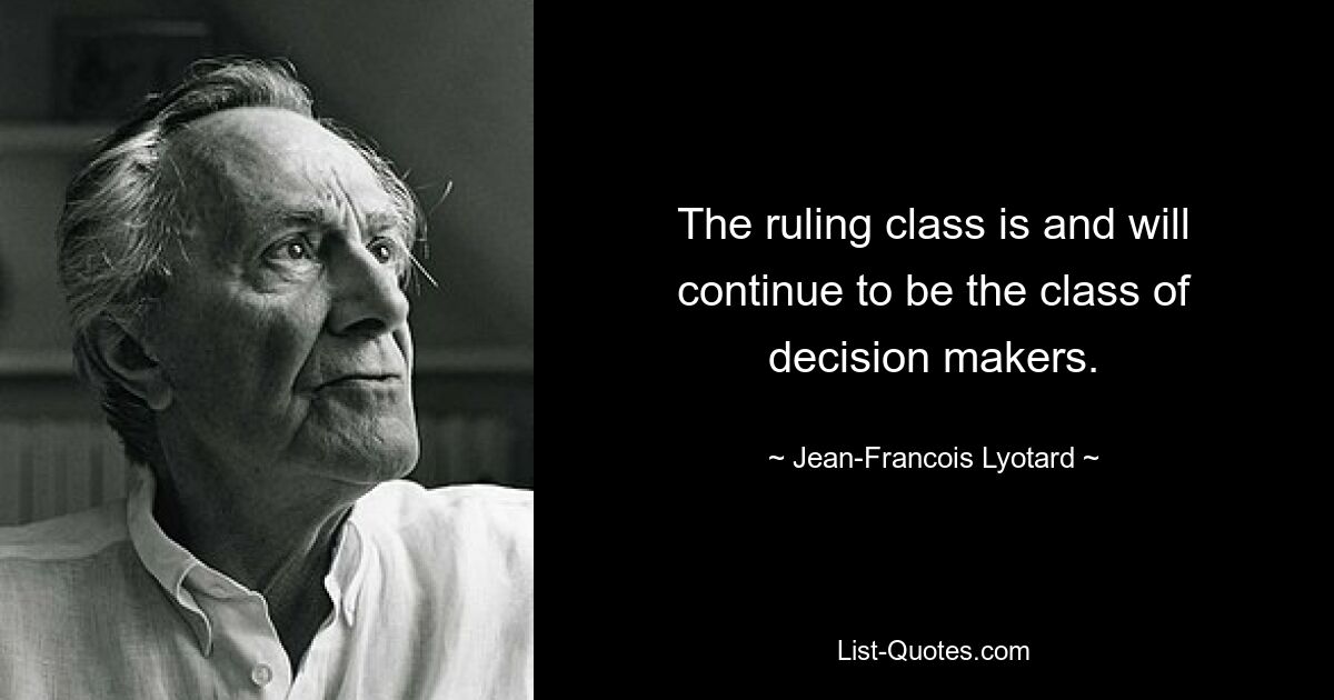 The ruling class is and will continue to be the class of decision makers. — © Jean-Francois Lyotard