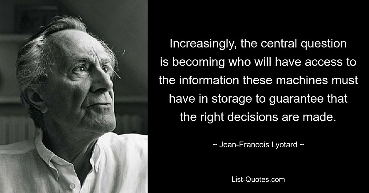 Increasingly, the central question is becoming who will have access to the information these machines must have in storage to guarantee that the right decisions are made. — © Jean-Francois Lyotard