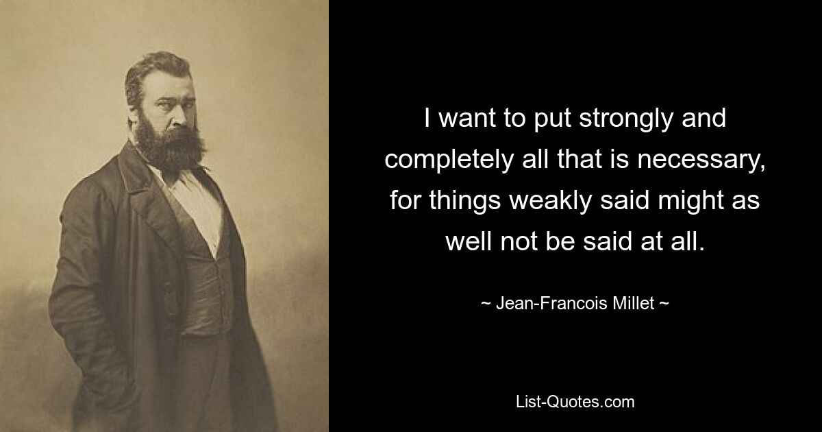 I want to put strongly and completely all that is necessary, for things weakly said might as well not be said at all. — © Jean-Francois Millet