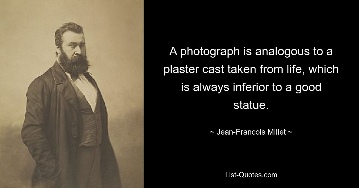 A photograph is analogous to a plaster cast taken from life, which is always inferior to a good statue. — © Jean-Francois Millet