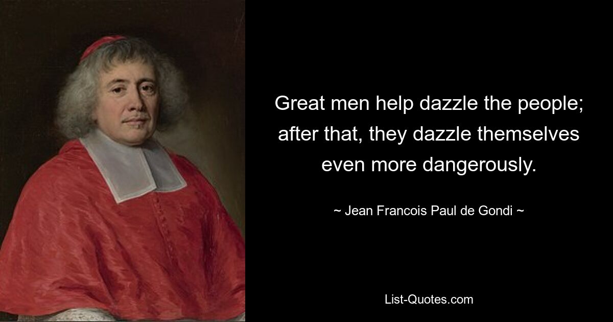 Great men help dazzle the people; after that, they dazzle themselves even more dangerously. — © Jean Francois Paul de Gondi