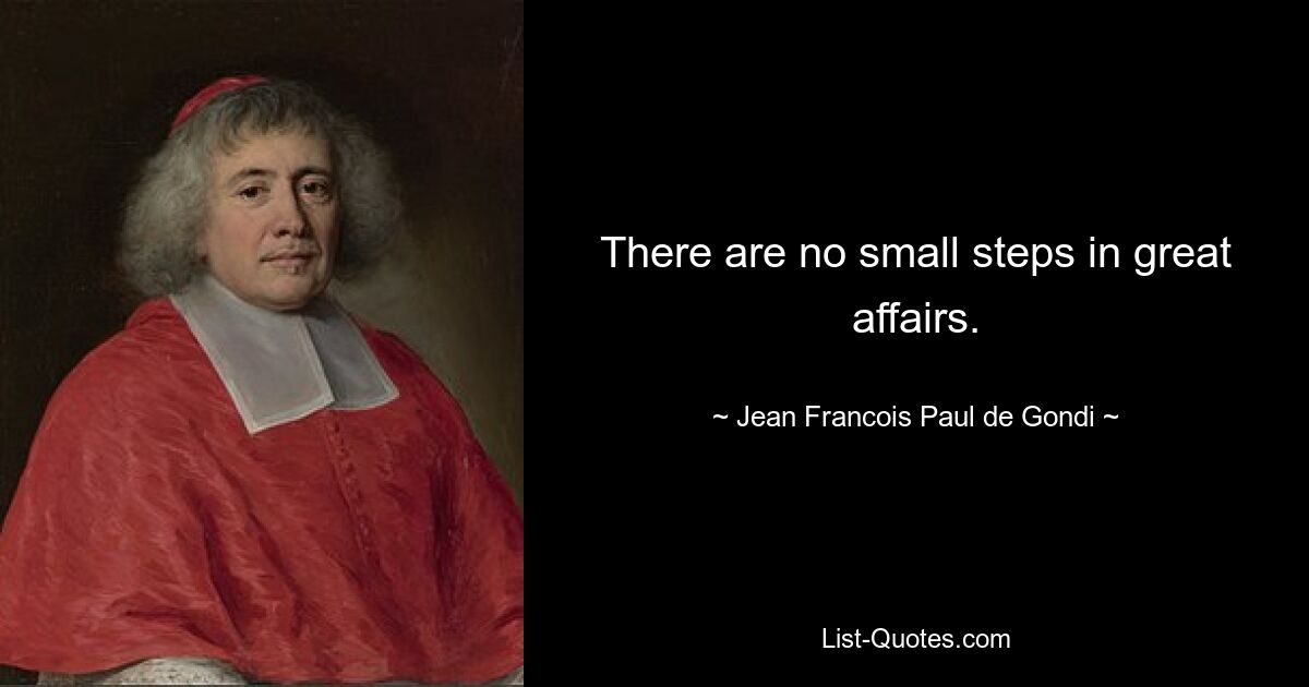 There are no small steps in great affairs. — © Jean Francois Paul de Gondi