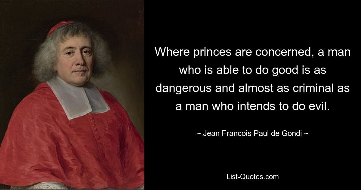 Where princes are concerned, a man who is able to do good is as dangerous and almost as criminal as a man who intends to do evil. — © Jean Francois Paul de Gondi