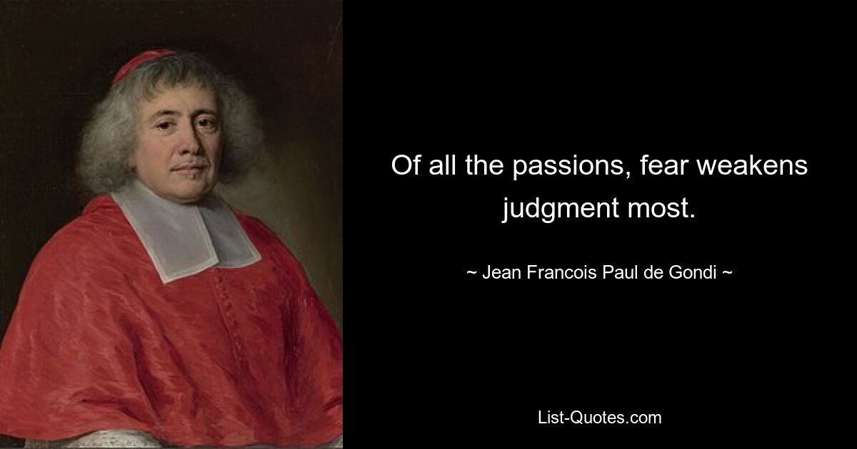 Of all the passions, fear weakens judgment most. — © Jean Francois Paul de Gondi