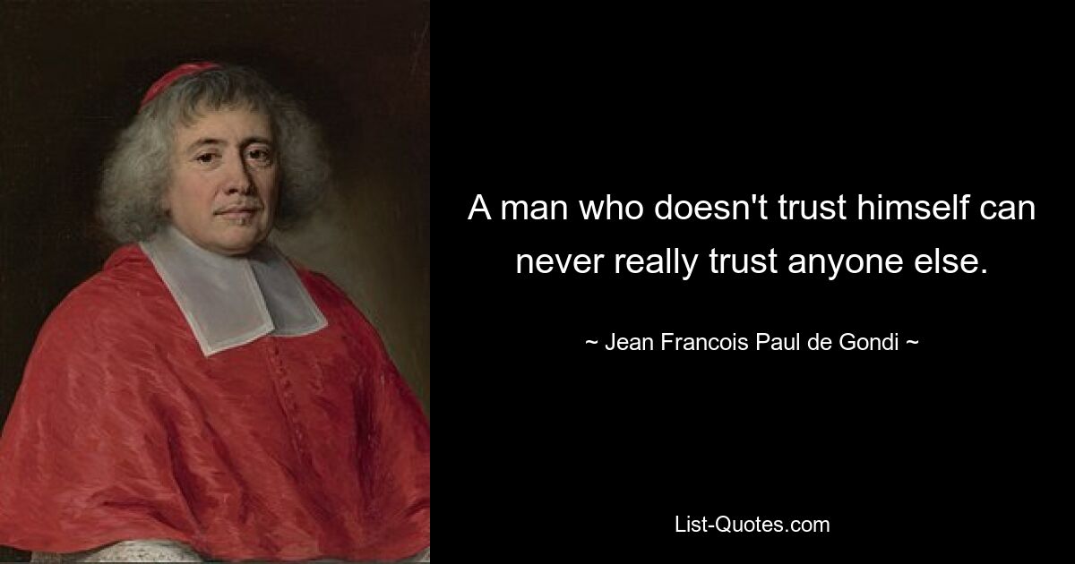 A man who doesn't trust himself can never really trust anyone else. — © Jean Francois Paul de Gondi