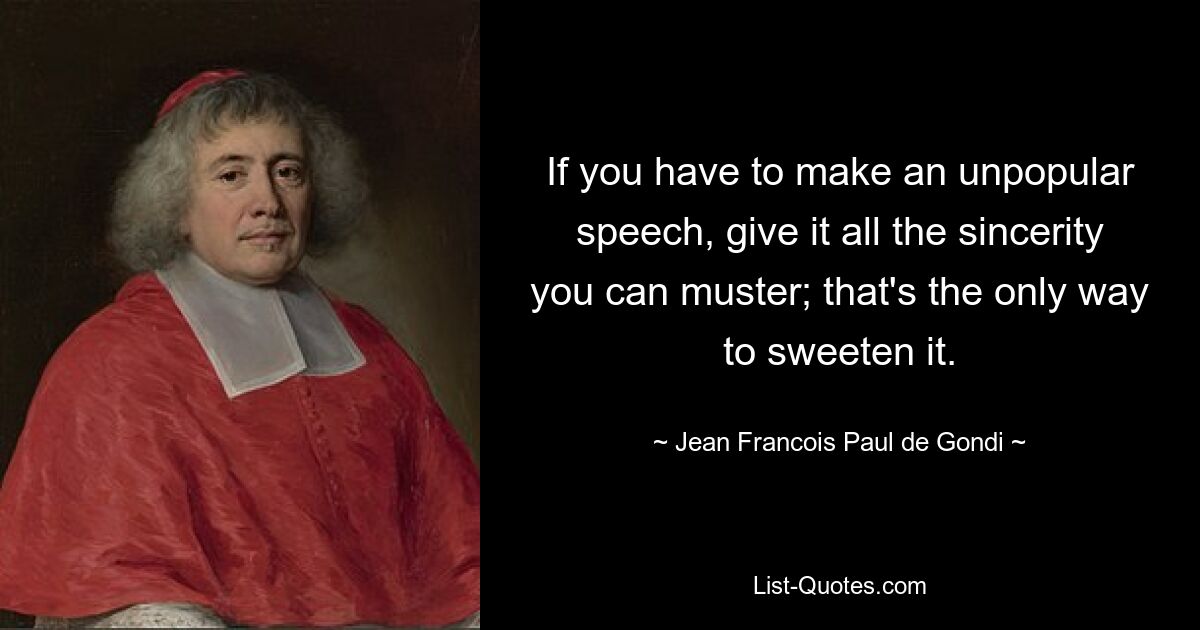 If you have to make an unpopular speech, give it all the sincerity you can muster; that's the only way to sweeten it. — © Jean Francois Paul de Gondi