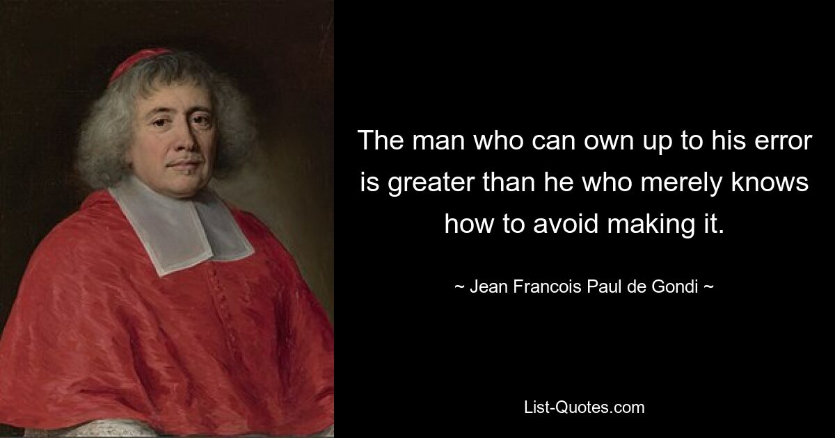 The man who can own up to his error is greater than he who merely knows how to avoid making it. — © Jean Francois Paul de Gondi