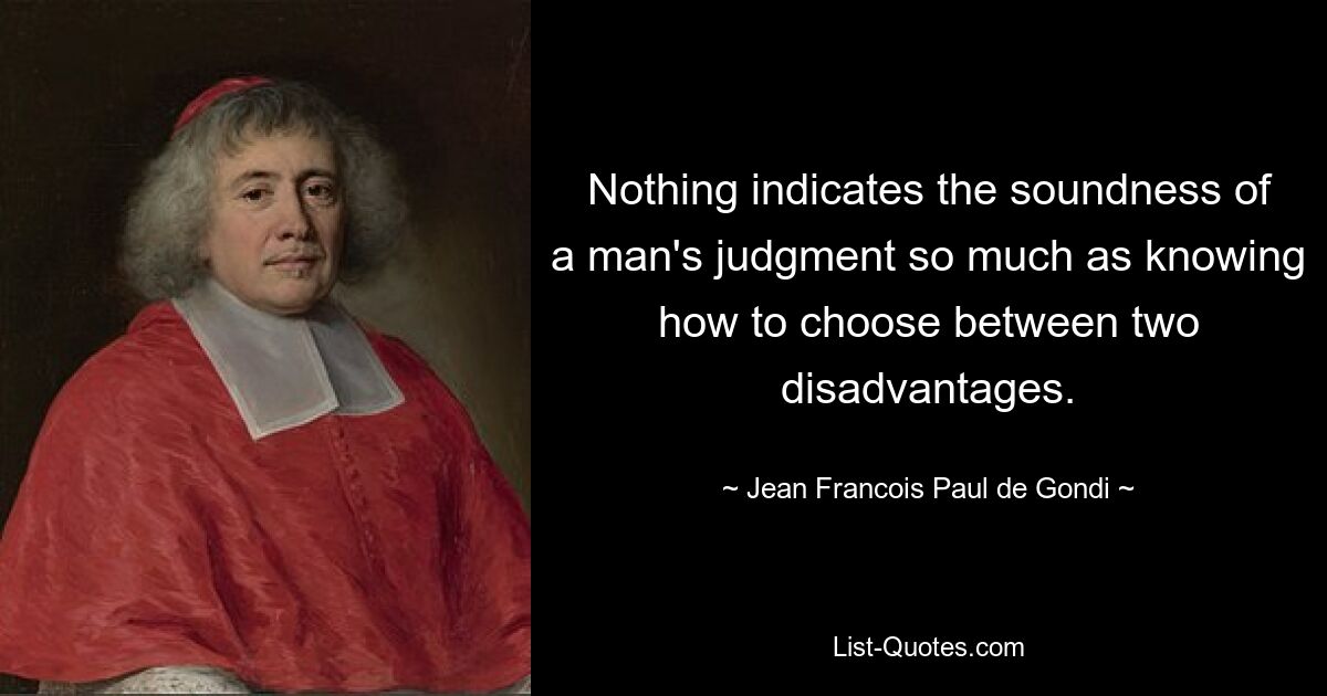 Nothing indicates the soundness of a man's judgment so much as knowing how to choose between two disadvantages. — © Jean Francois Paul de Gondi