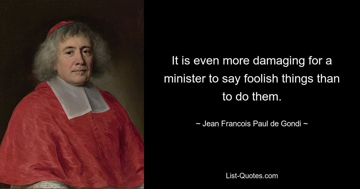 It is even more damaging for a minister to say foolish things than to do them. — © Jean Francois Paul de Gondi