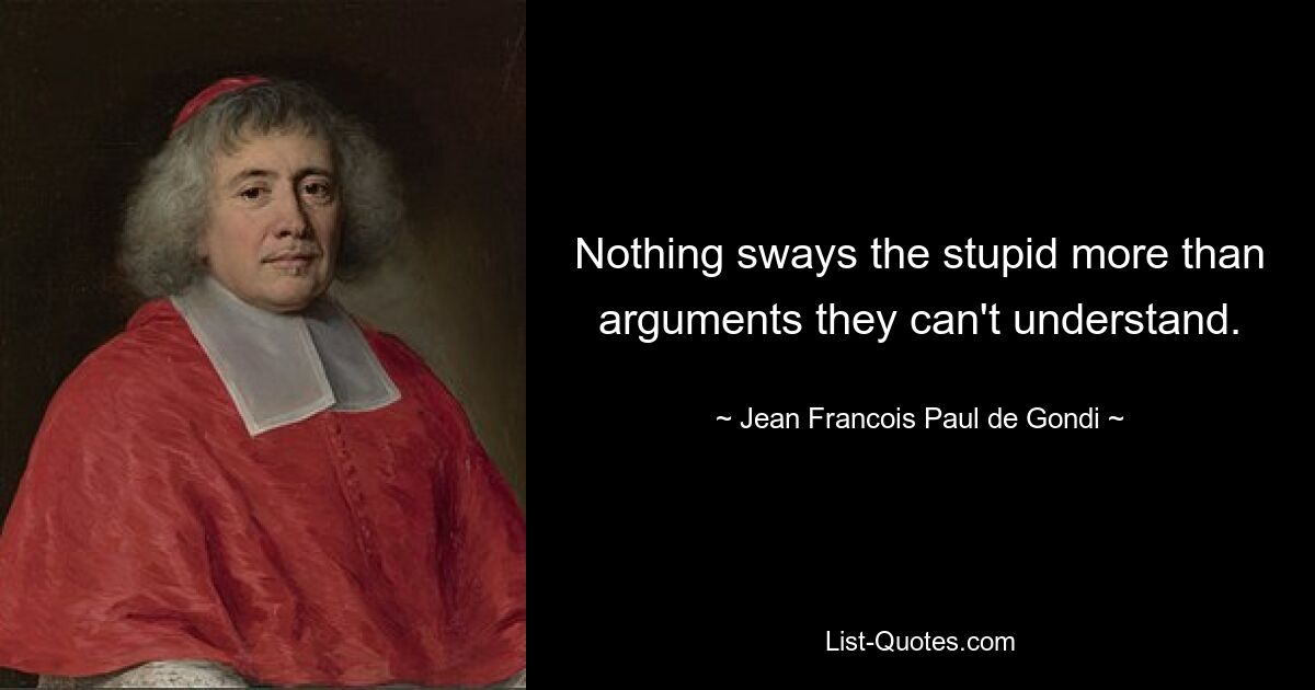 Nothing sways the stupid more than arguments they can't understand. — © Jean Francois Paul de Gondi