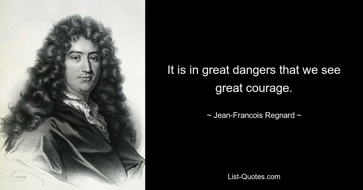 It is in great dangers that we see great courage. — © Jean-Francois Regnard