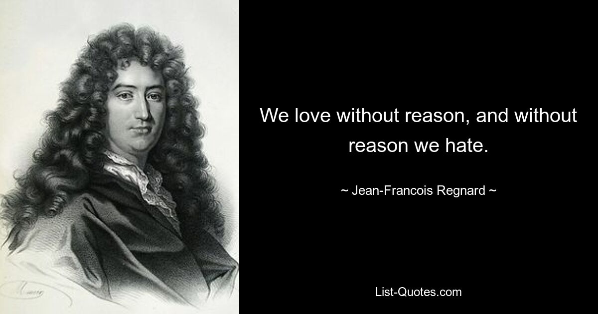 We love without reason, and without reason we hate. — © Jean-Francois Regnard