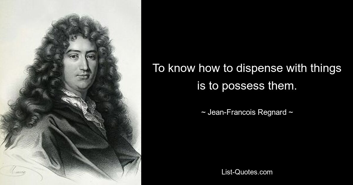 To know how to dispense with things is to possess them. — © Jean-Francois Regnard