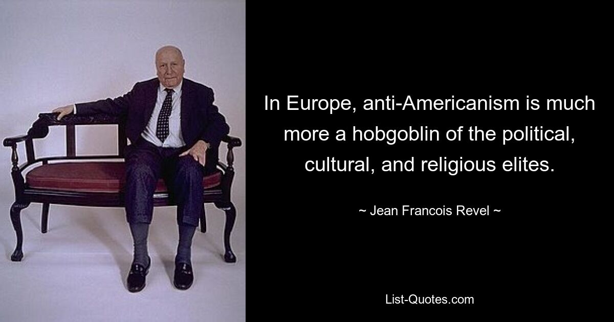 In Europe, anti-Americanism is much more a hobgoblin of the political, cultural, and religious elites. — © Jean Francois Revel