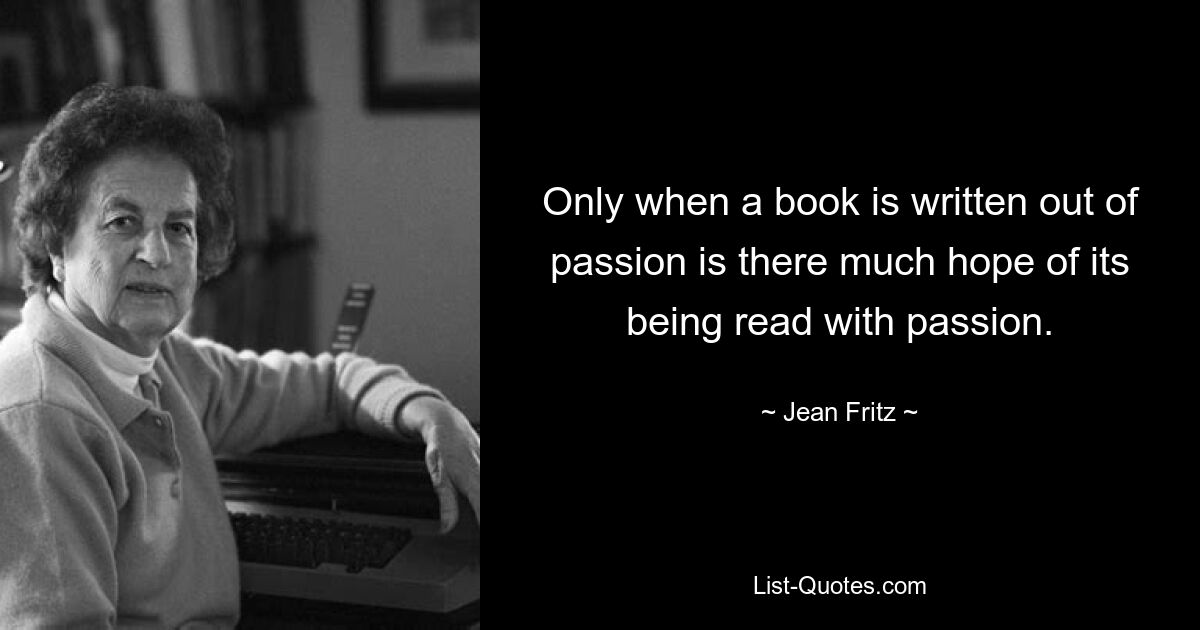 Only when a book is written out of passion is there much hope of its being read with passion. — © Jean Fritz