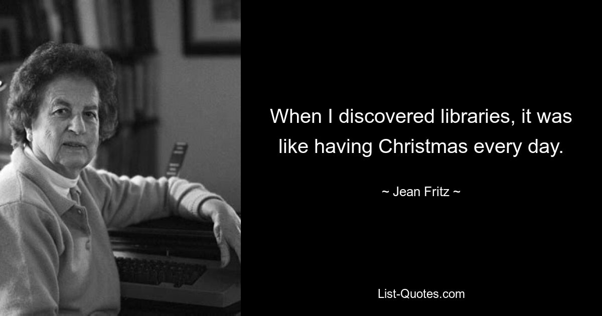 When I discovered libraries, it was like having Christmas every day. — © Jean Fritz