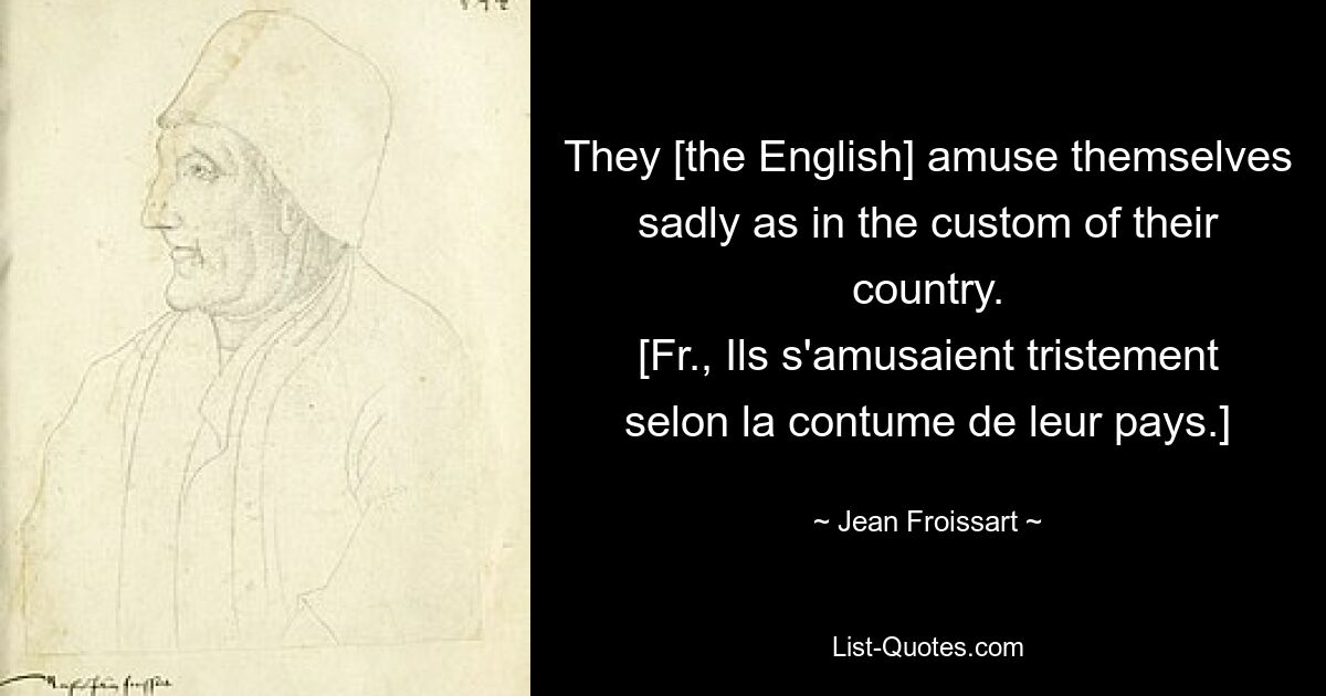 They [the English] amuse themselves sadly as in the custom of their country.
[Fr., Ils s'amusaient tristement selon la contume de leur pays.] — © Jean Froissart