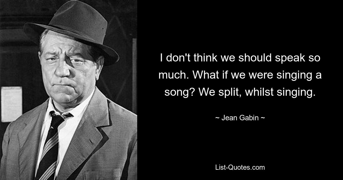 I don't think we should speak so much. What if we were singing a song? We split, whilst singing. — © Jean Gabin