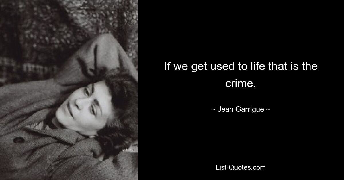 If we get used to life that is the crime. — © Jean Garrigue