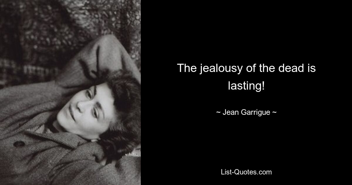 The jealousy of the dead is lasting! — © Jean Garrigue