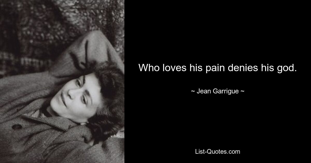 Who loves his pain denies his god. — © Jean Garrigue