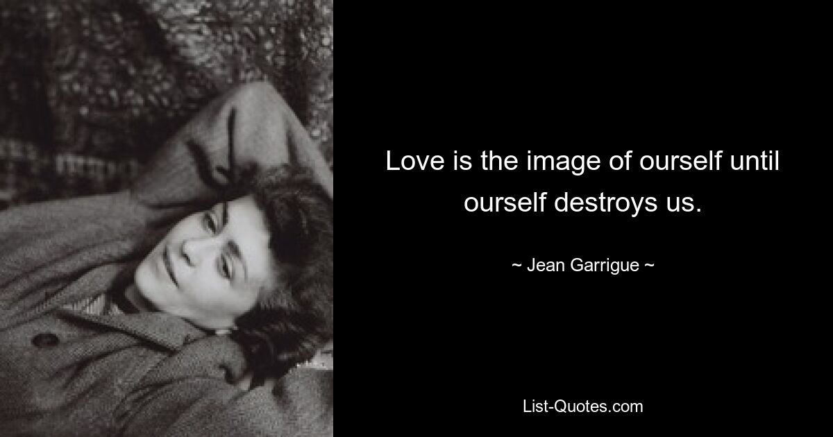 Love is the image of ourself until ourself destroys us. — © Jean Garrigue