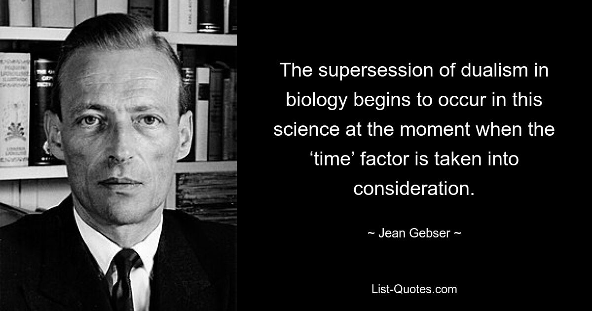 The supersession of dualism in biology begins to occur in this science at the moment when the ‘time’ factor is taken into consideration. — © Jean Gebser