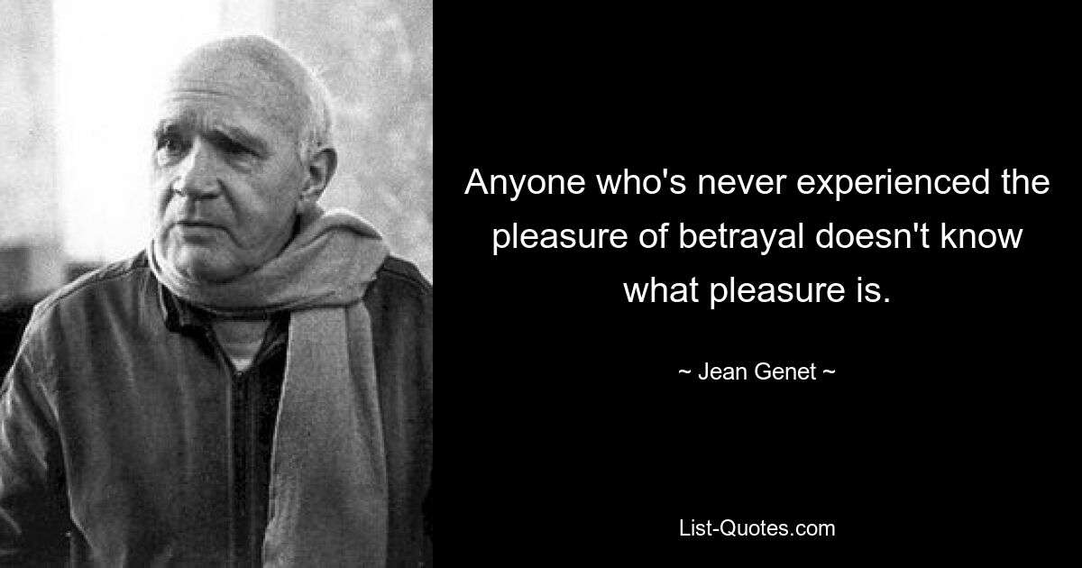 Anyone who's never experienced the pleasure of betrayal doesn't know what pleasure is. — © Jean Genet