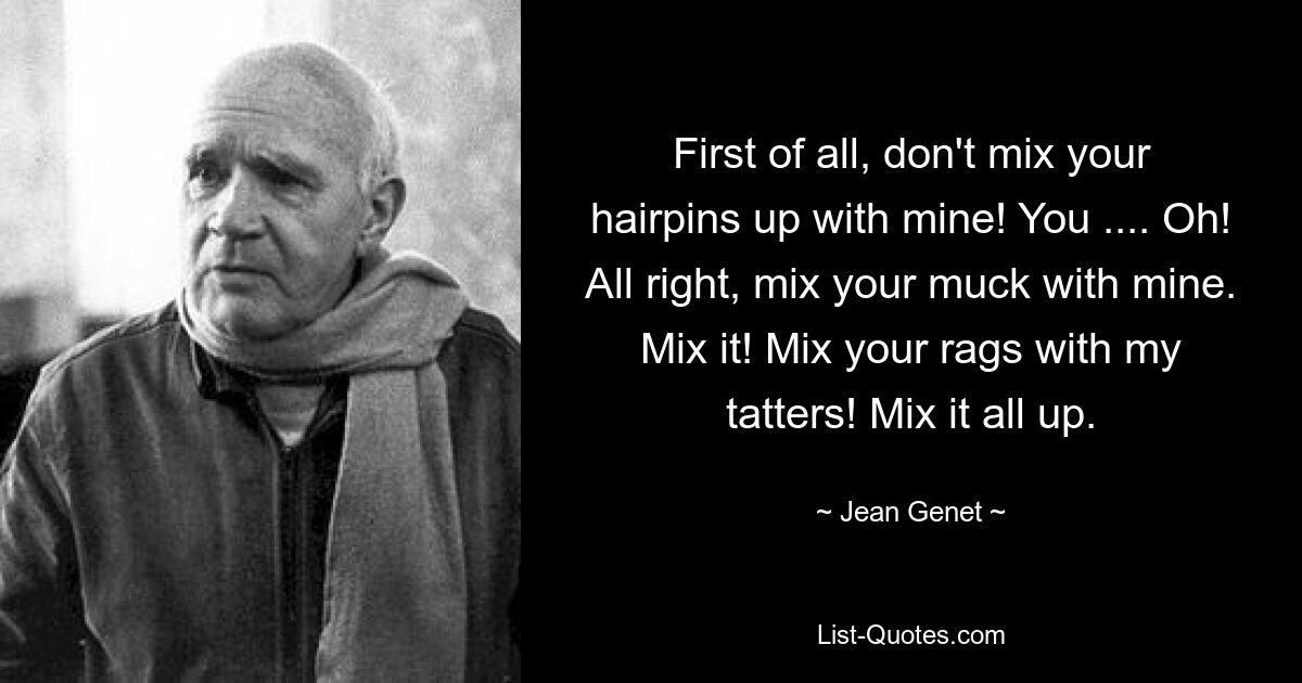 First of all, don't mix your hairpins up with mine! You .... Oh! All right, mix your muck with mine. Mix it! Mix your rags with my tatters! Mix it all up. — © Jean Genet