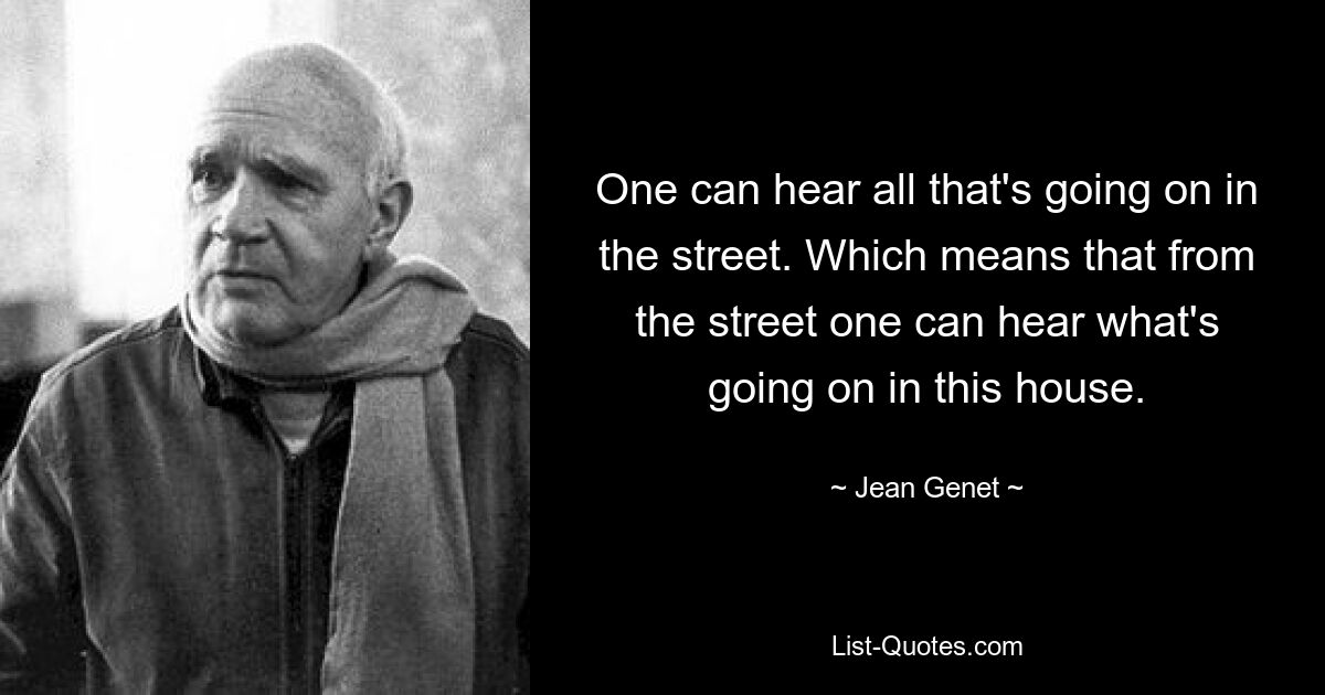 One can hear all that's going on in the street. Which means that from the street one can hear what's going on in this house. — © Jean Genet