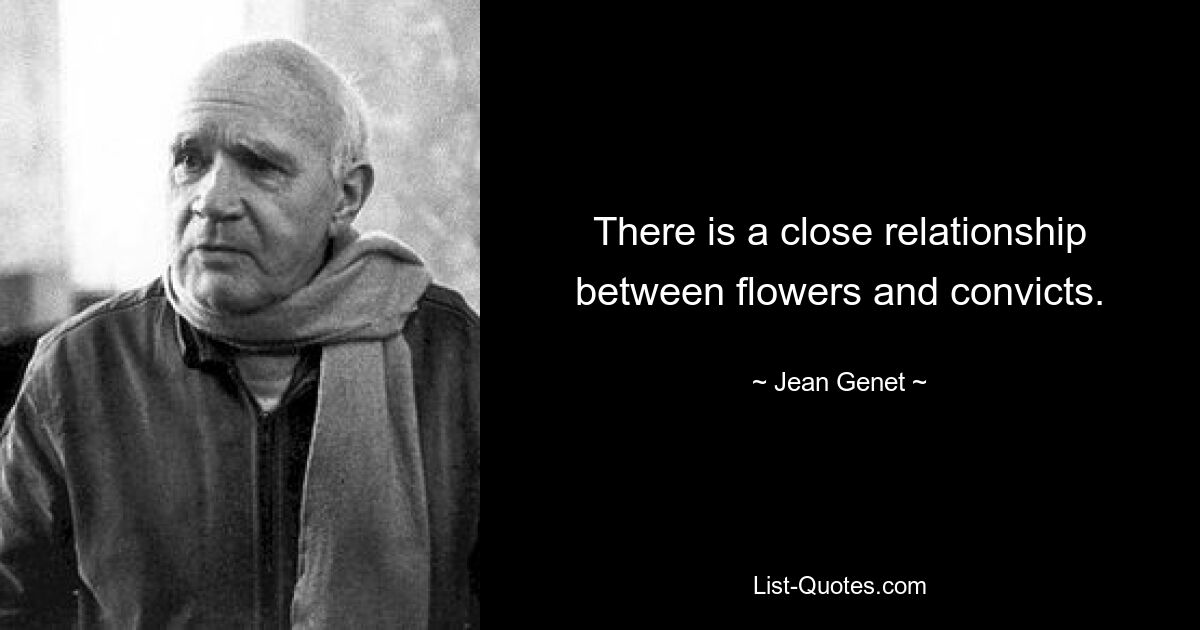 There is a close relationship between flowers and convicts. — © Jean Genet